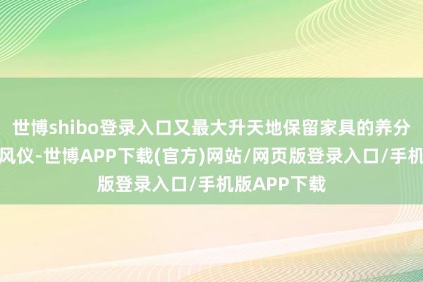世博shibo登录入口又最大升天地保留家具的养分价值和原有风仪-世博APP下载(官方)网站/网页版登录入口/手机版APP下载