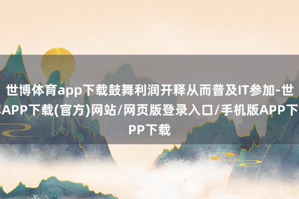 世博体育app下载鼓舞利润开释从而普及IT参加-世博APP下载(官方)网站/网页版登录入口/手机版APP下载