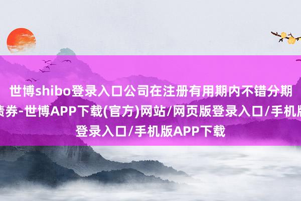 世博shibo登录入口公司在注册有用期内不错分期刊行公司债券-世博APP下载(官方)网站/网页版登录入口/手机版APP下载