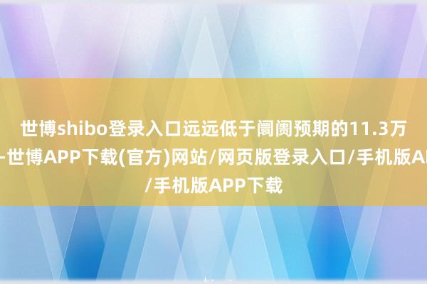 世博shibo登录入口远远低于阛阓预期的11.3万东谈主-世博APP下载(官方)网站/网页版登录入口/手机版APP下载