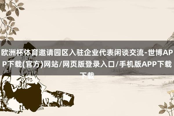 欧洲杯体育邀请园区入驻企业代表闲谈交流-世博APP下载(官方)网站/网页版登录入口/手机版APP下载