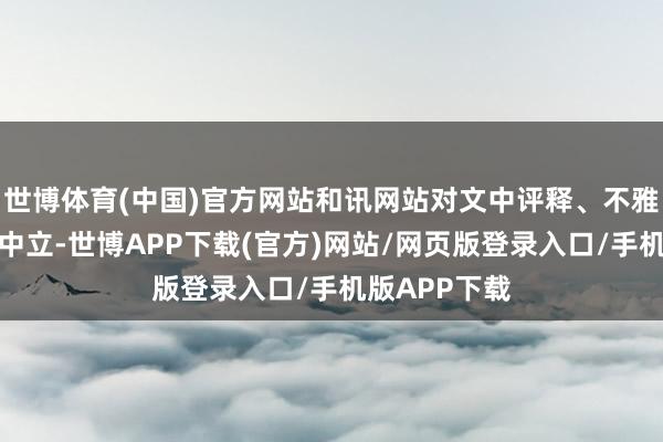世博体育(中国)官方网站和讯网站对文中评释、不雅点判断保握中立-世博APP下载(官方)网站/网页版登录入口/手机版APP下载