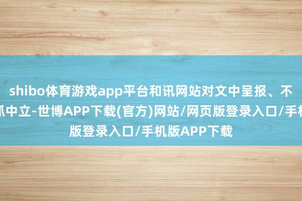 shibo体育游戏app平台和讯网站对文中呈报、不雅点判断保抓中立-世博APP下载(官方)网站/网页版登录入口/手机版APP下载