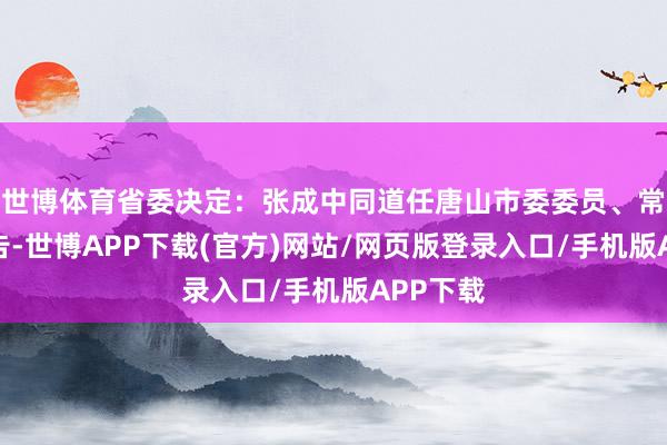 世博体育省委决定：张成中同道任唐山市委委员、常委、文告-世博APP下载(官方)网站/网页版登录入口/手机版APP下载