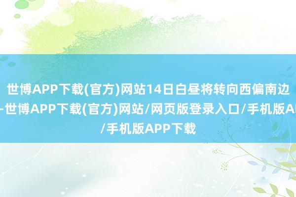 世博APP下载(官方)网站14日白昼将转向西偏南边向迁移-世博APP下载(官方)网站/网页版登录入口/手机版APP下载