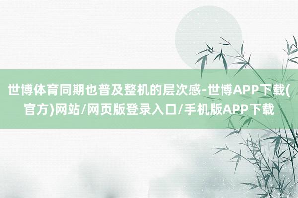 世博体育同期也普及整机的层次感-世博APP下载(官方)网站/网页版登录入口/手机版APP下载