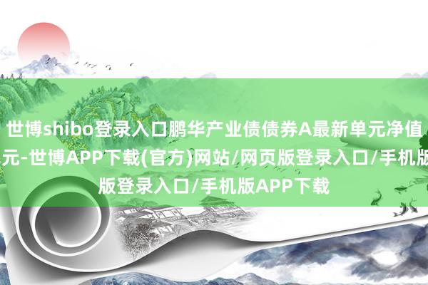 世博shibo登录入口鹏华产业债债券A最新单元净值为1.1322元-世博APP下载(官方)网站/网页版登录入口/手机版APP下载
