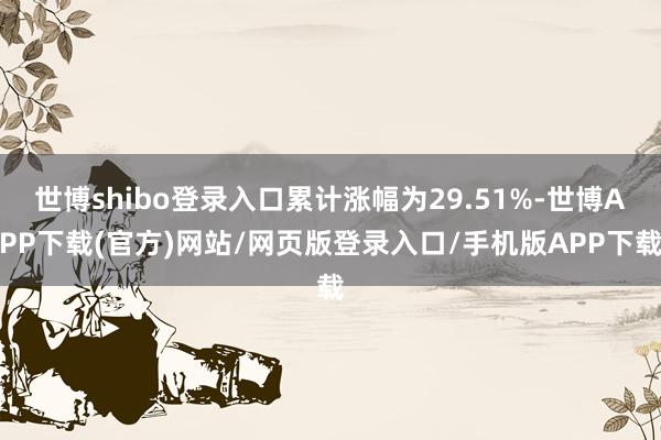世博shibo登录入口累计涨幅为29.51%-世博APP下载(官方)网站/网页版登录入口/手机版APP下载