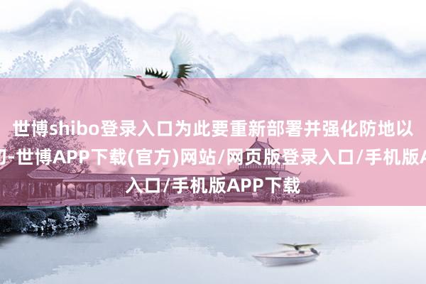 世博shibo登录入口为此要重新部署并强化防地以应酬热切-世博APP下载(官方)网站/网页版登录入口/手机版APP下载