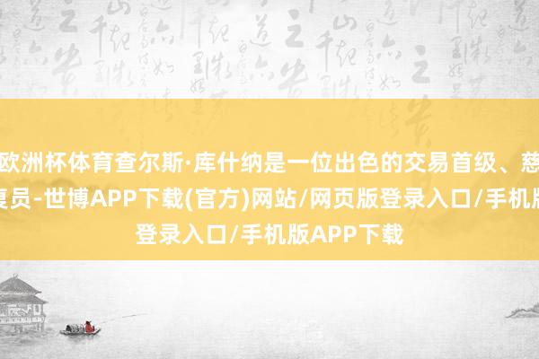 欧洲杯体育查尔斯·库什纳是一位出色的交易首级、慈善家和往复员-世博APP下载(官方)网站/网页版登录入口/手机版APP下载