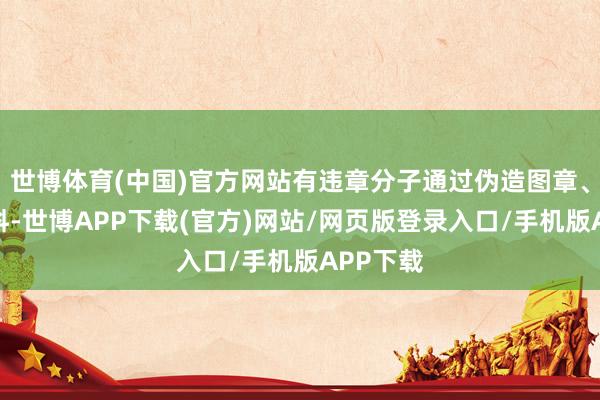 世博体育(中国)官方网站有违章分子通过伪造图章、注册材料-世博APP下载(官方)网站/网页版登录入口/手机版APP下载