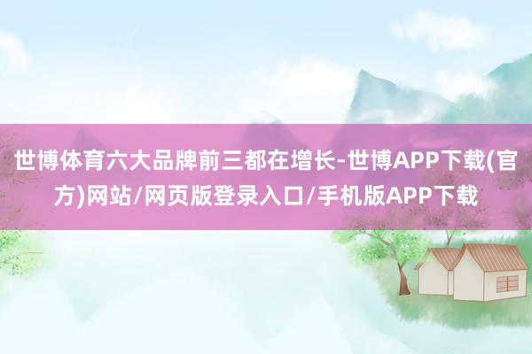 世博体育六大品牌前三都在增长-世博APP下载(官方)网站/网页版登录入口/手机版APP下载