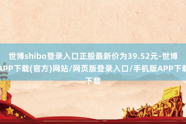 世博shibo登录入口正股最新价为39.52元-世博APP下载(官方)网站/网页版登录入口/手机版APP下载