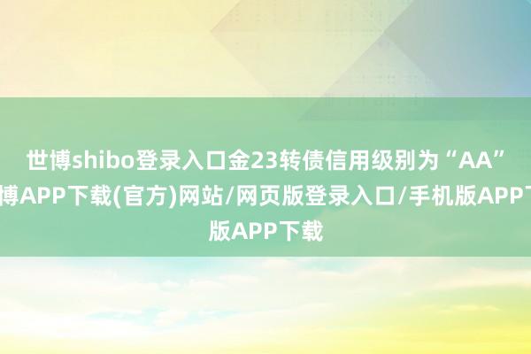 世博shibo登录入口金23转债信用级别为“AA”-世博APP下载(官方)网站/网页版登录入口/手机版APP下载
