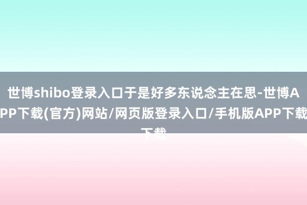 世博shibo登录入口于是好多东说念主在思-世博APP下载(官方)网站/网页版登录入口/手机版APP下载