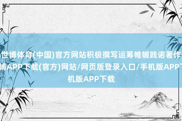 世博体育(中国)官方网站积极撰写运筹帷幄践诺著作-世博APP下载(官方)网站/网页版登录入口/手机版APP下载