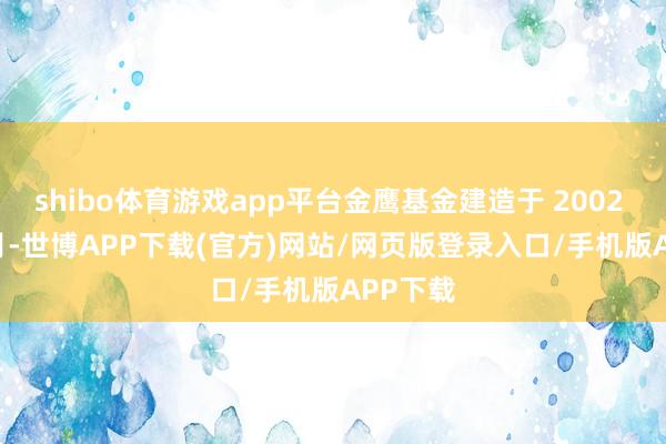 shibo体育游戏app平台金鹰基金建造于 2002 年 11 月-世博APP下载(官方)网站/网页版登录入口/手机版APP下载