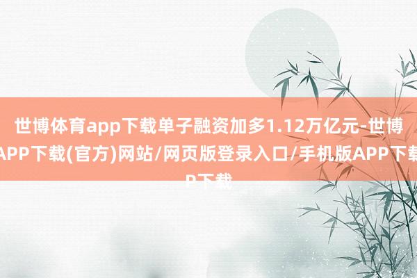 世博体育app下载单子融资加多1.12万亿元-世博APP下载(官方)网站/网页版登录入口/手机版APP下载
