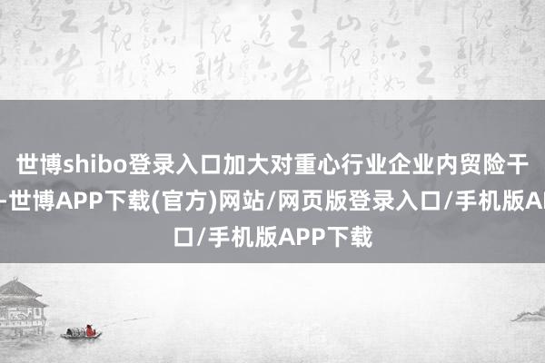 世博shibo登录入口加大对重心行业企业内贸险干事力度-世博APP下载(官方)网站/网页版登录入口/手机版APP下载