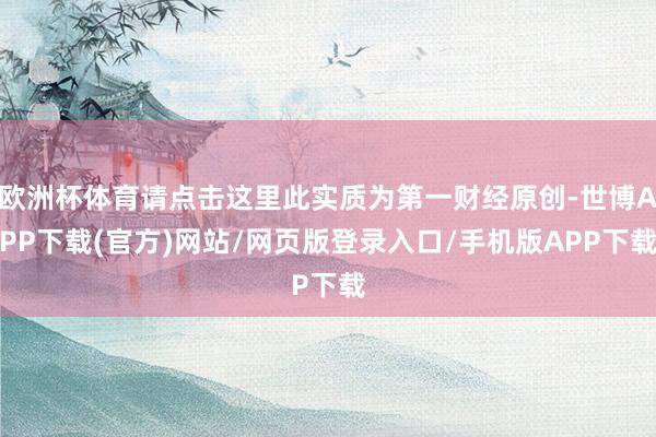 欧洲杯体育请点击这里此实质为第一财经原创-世博APP下载(官方)网站/网页版登录入口/手机版APP下载