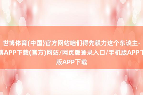 世博体育(中国)官方网站咱们得先毅力这个东谈主-世博APP下载(官方)网站/网页版登录入口/手机版APP下载