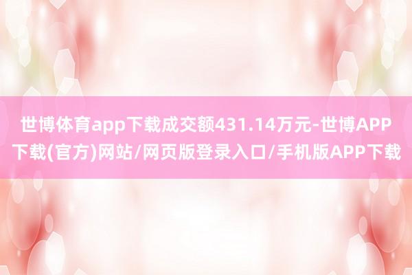 世博体育app下载成交额431.14万元-世博APP下载(官方)网站/网页版登录入口/手机版APP下载