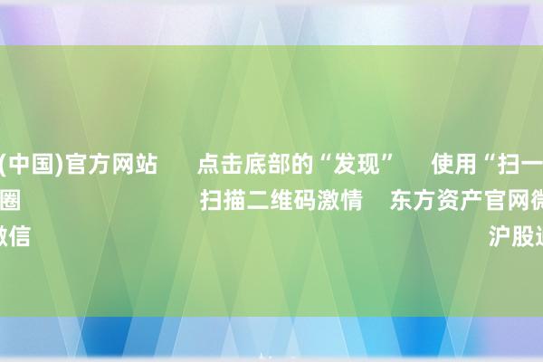 世博体育(中国)官方网站 点击底部的“发现” 使用“扫一扫” 即可将网页共享至一又友圈 扫描二维码激情 东方资产官网微信 沪股通 深股通