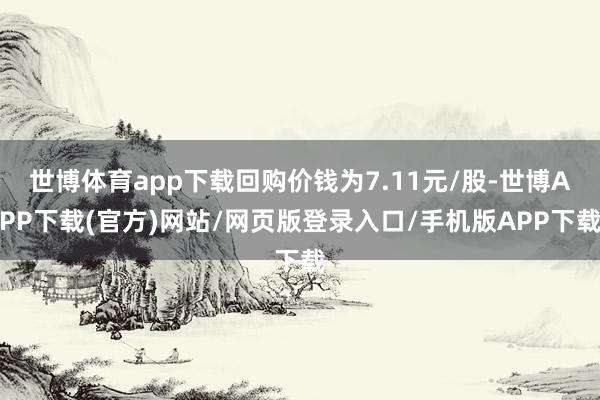 世博体育app下载回购价钱为7.11元/股-世博APP下载(官方)网站/网页版登录入口/手机版APP下载