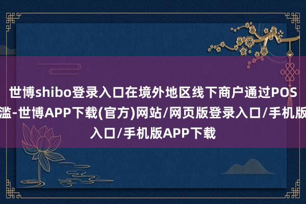 世博shibo登录入口在境外地区线下商户通过POS机刷卡浮滥-世博APP下载(官方)网站/网页版登录入口/手机版APP下载