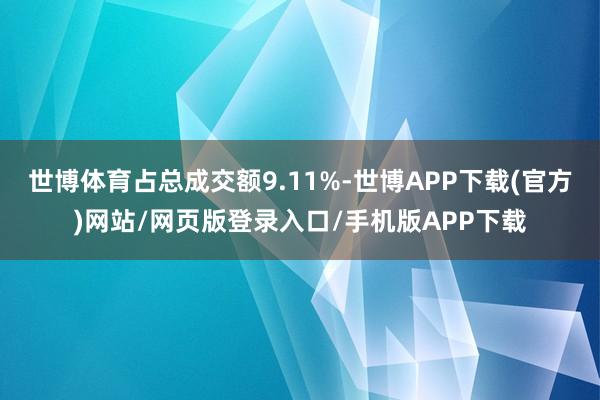 世博体育占总成交额9.11%-世博APP下载(官方)网站/网页版登录入口/手机版APP下载