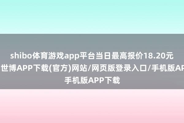 shibo体育游戏app平台当日最高报价18.20元/公斤-世博APP下载(官方)网站/网页版登录入口/手机版APP下载