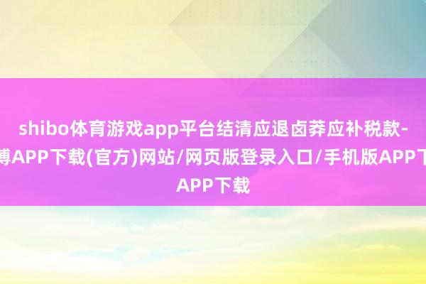 shibo体育游戏app平台结清应退卤莽应补税款-世博APP下载(官方)网站/网页版登录入口/手机版APP下载