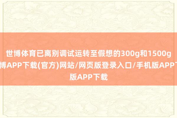 世博体育已离别调试运转至假想的300g和1500g-世博APP下载(官方)网站/网页版登录入口/手机版APP下载