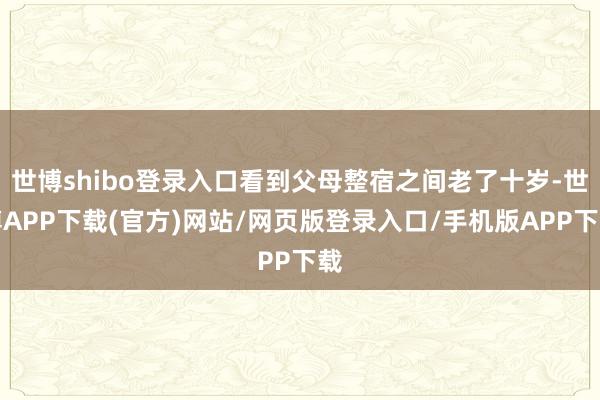 世博shibo登录入口看到父母整宿之间老了十岁-世博APP下载(官方)网站/网页版登录入口/手机版APP下载