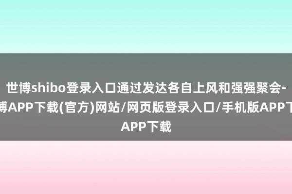 世博shibo登录入口通过发达各自上风和强强聚会-世博APP下载(官方)网站/网页版登录入口/手机版APP下载