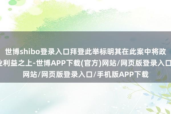 世博shibo登录入口拜登此举标明其在此案中将政事利益凌驾于营业利益之上-世博APP下载(官方)网站/网页版登录入口/手机版APP下载