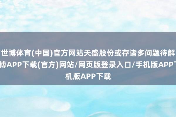 世博体育(中国)官方网站天盛股份或存诸多问题待解-世博APP下载(官方)网站/网页版登录入口/手机版APP下载