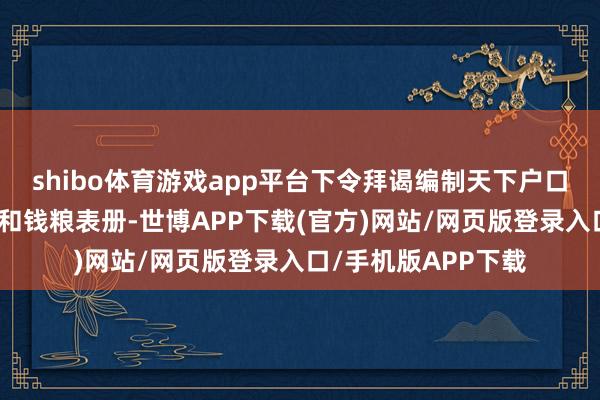 shibo体育游戏app平台下令拜谒编制天下户口、耕地、食粮产量和钱粮表册-世博APP下载(官方)网站/网页版登录入口/手机版APP下载