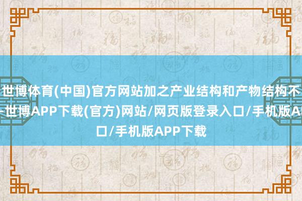 世博体育(中国)官方网站加之产业结构和产物结构不尽合理-世博APP下载(官方)网站/网页版登录入口/手机版APP下载
