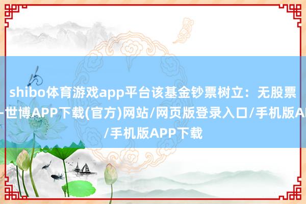 shibo体育游戏app平台该基金钞票树立：无股票类钞票-世博APP下载(官方)网站/网页版登录入口/手机版APP下载