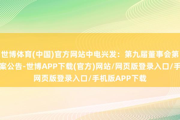 世博体育(中国)官方网站中电兴发：第九届董事会第十九次会议方案公告-世博APP下载(官方)网站/网页版登录入口/手机版APP下载