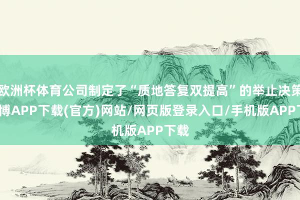 欧洲杯体育公司制定了“质地答复双提高”的举止决策-世博APP下载(官方)网站/网页版登录入口/手机版APP下载