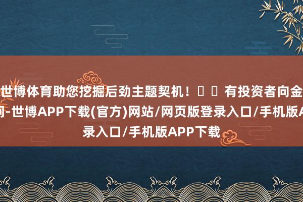 世博体育助您挖掘后劲主题契机！		有投资者向金信诺发问-世博APP下载(官方)网站/网页版登录入口/手机版APP下载