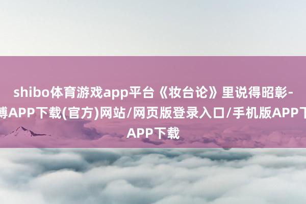 shibo体育游戏app平台《妆台论》里说得昭彰-世博APP下载(官方)网站/网页版登录入口/手机版APP下载