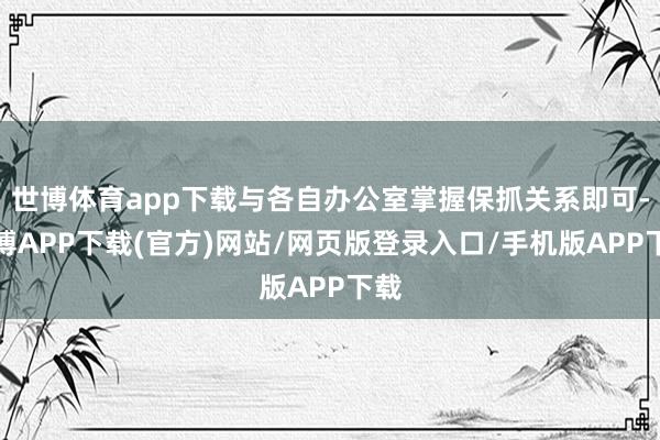 世博体育app下载与各自办公室掌握保抓关系即可-世博APP下载(官方)网站/网页版登录入口/手机版APP下载