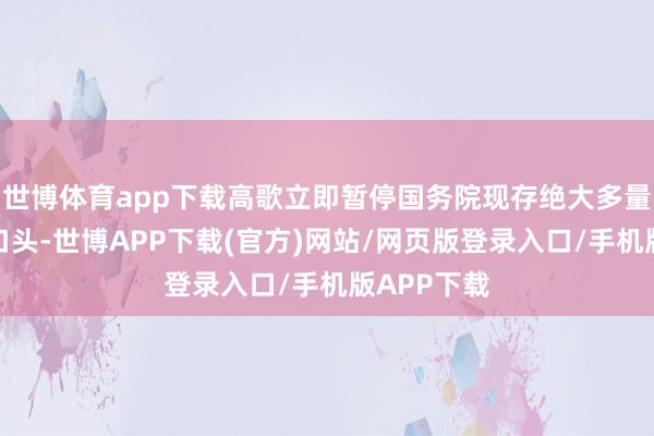 世博体育app下载高歌立即暂停国务院现存绝大多量对外助助口头-世博APP下载(官方)网站/网页版登录入口/手机版APP下载