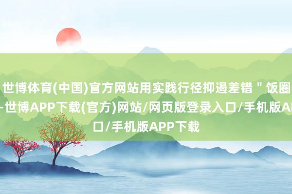 世博体育(中国)官方网站用实践行径抑遏差错＂饭圈文化＂-世博APP下载(官方)网站/网页版登录入口/手机版APP下载