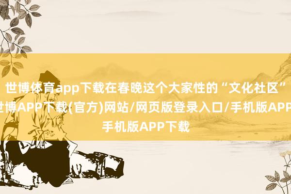 世博体育app下载在春晚这个大家性的“文化社区”中-世博APP下载(官方)网站/网页版登录入口/手机版APP下载