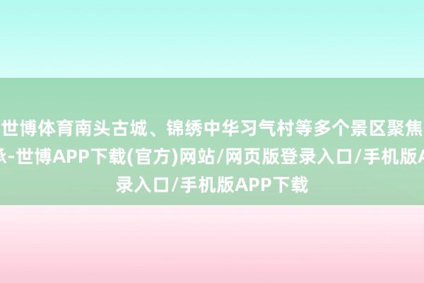 世博体育南头古城、锦绣中华习气村等多个景区聚焦非遗传承-世博APP下载(官方)网站/网页版登录入口/手机版APP下载