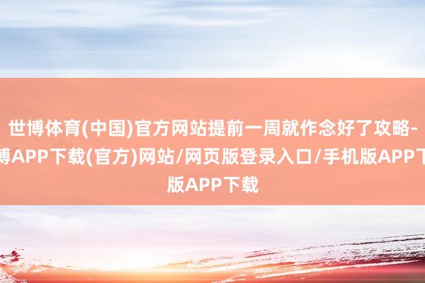 世博体育(中国)官方网站提前一周就作念好了攻略-世博APP下载(官方)网站/网页版登录入口/手机版APP下载